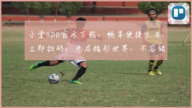 小堂app官方下载，畅享便捷生活，立即扫码，开启精彩世界，不容错过