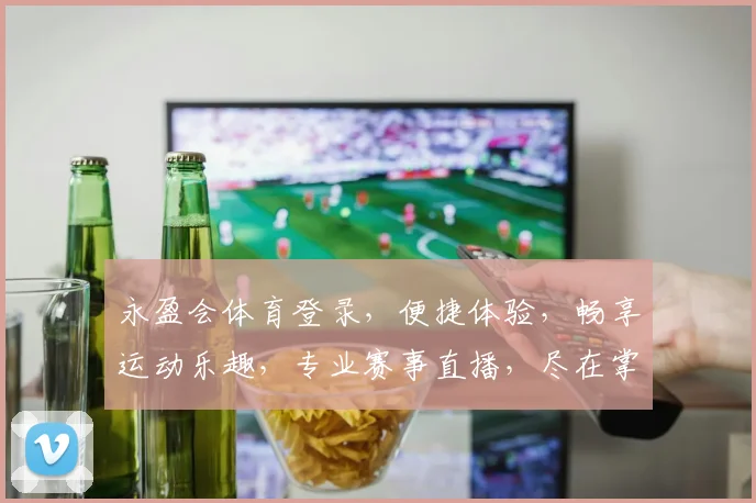 永盈会体育登录，便捷体验，畅享运动乐趣，专业赛事直播，尽在掌握