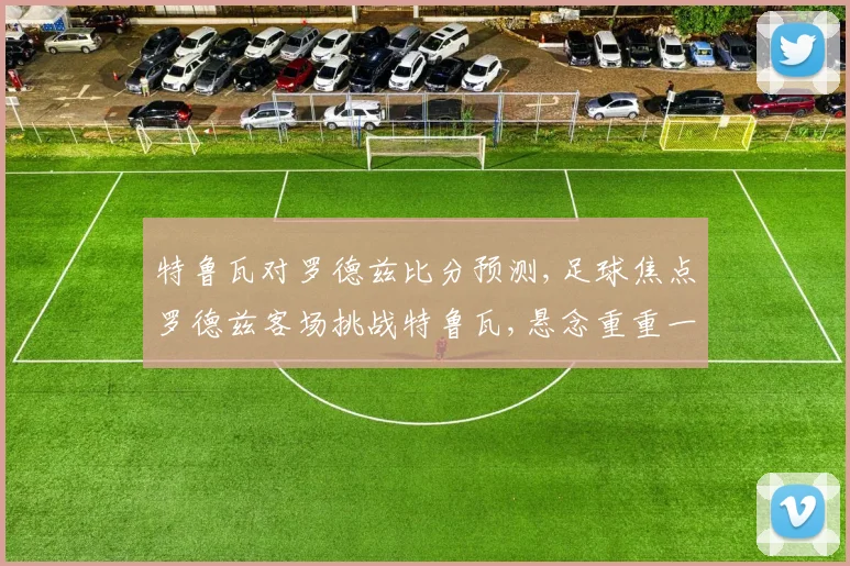特鲁瓦对罗德兹比分预测,足球焦点罗德兹客场挑战特鲁瓦,悬念重重一触即发