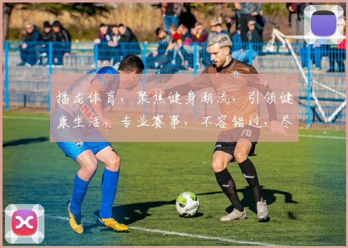 播龙体育，聚焦健身潮流，引领健康生活，专业赛事，不容错过，尽享精彩