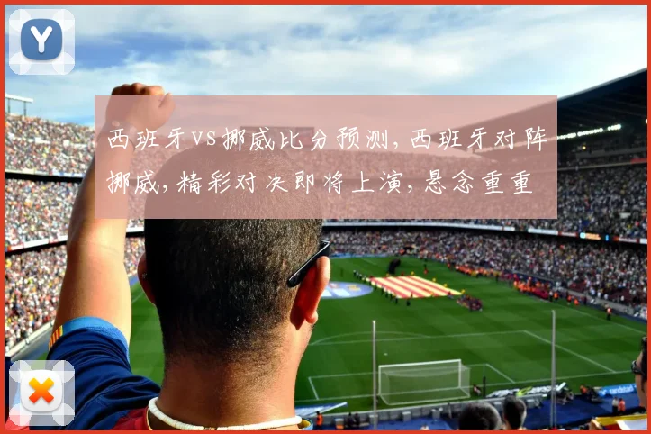 西班牙vs挪威比分预测,西班牙对阵挪威,精彩对决即将上演,悬念重重