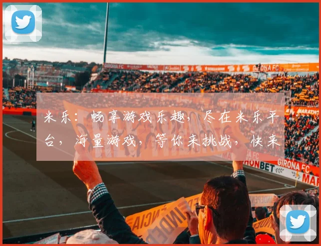 米乐：畅享游戏乐趣，尽在米乐平台，海量游戏，等你来挑战，快来加入我们